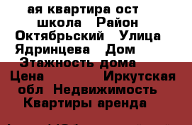 1ая квартира ост. 23 школа › Район ­ Октябрьский › Улица ­ Ядринцева › Дом ­ 90 › Этажность дома ­ 5 › Цена ­ 20 000 - Иркутская обл. Недвижимость » Квартиры аренда   